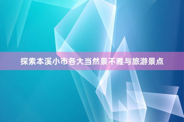 探索本溪小市各大当然景不雅与旅游景点