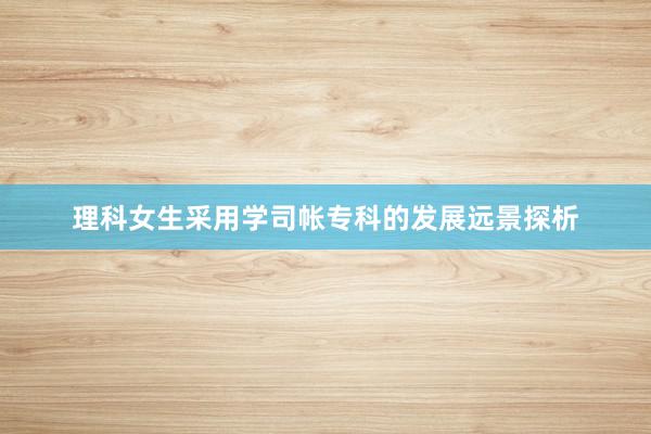理科女生采用学司帐专科的发展远景探析