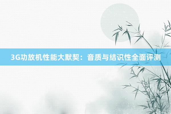 3G功放机性能大默契：音质与结识性全面评测