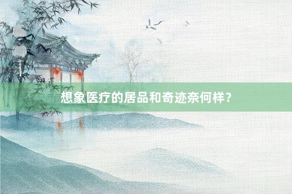 想象医疗的居品和奇迹奈何样？